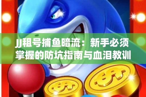 JJ租号捕鱼暗流：新手必须掌握的防坑指南与血泪教训